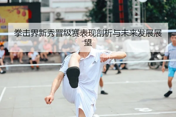 拳击界新秀晋级赛表现剖析与未来发展展望